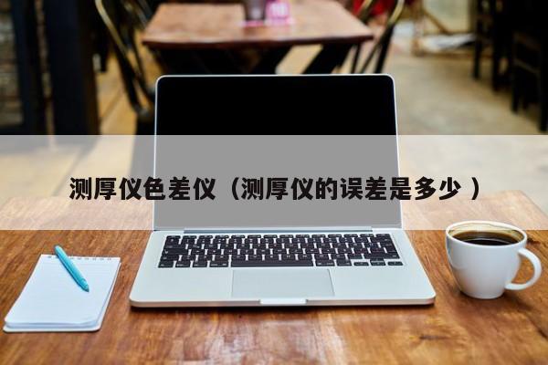測厚儀色差儀（測厚儀的誤差是多少 ）