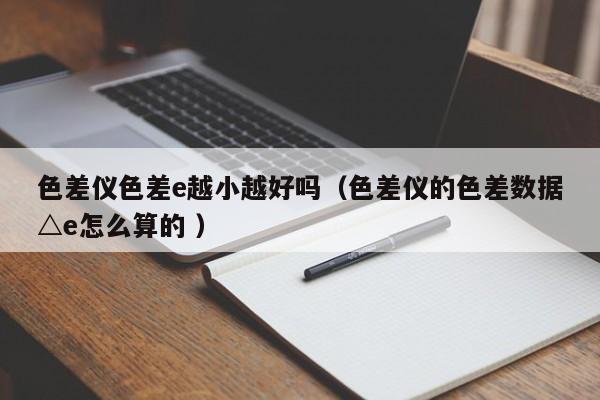 色差儀色差e越小越好嗎（色差儀的色差數據△e怎么算的 ）