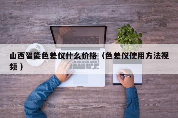 山西智能色差儀什么價格（色差儀使用方法視頻 ）