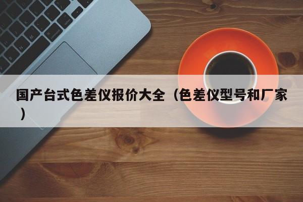 國產臺式色差儀報價大全（色差儀型號和廠家 ）