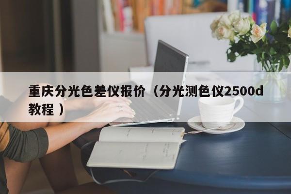 重慶分光色差儀報價（分光測色儀2500d教程 ）