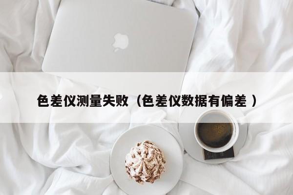 色差儀測量失敗（色差儀數據有偏差 ）