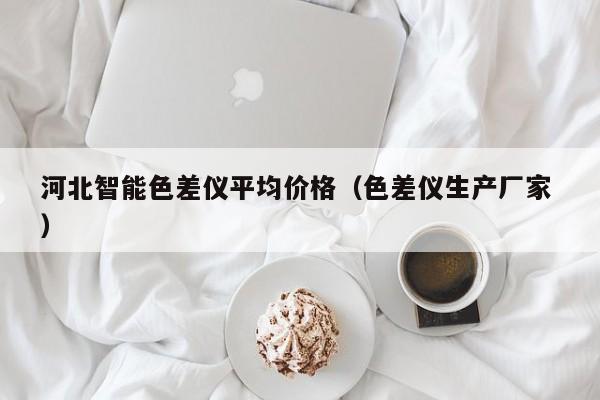河北智能色差儀平均價格（色差儀生產廠家 ）