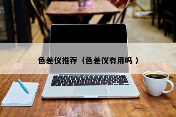 色差儀推薦（色差儀有用嗎 ）