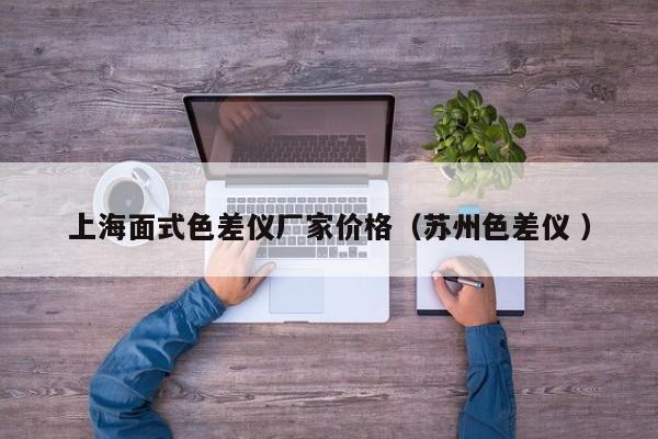 上海面式色差儀廠(chǎng)家價(jià)格（蘇州色差儀 ）