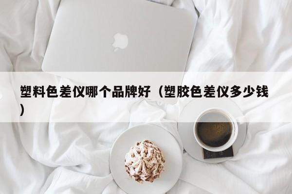 塑料色差儀哪個(gè)品牌好（塑膠色差儀多少錢(qián) ）