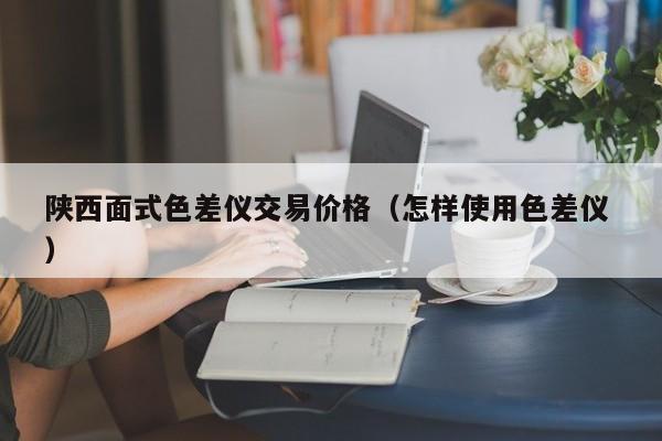 陜西面式色差儀交易價(jià)格（怎樣使用色差儀 ）