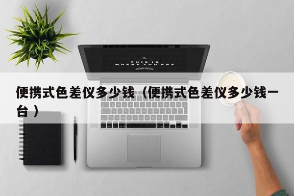便攜式色差儀多少錢（便攜式色差儀多少錢一臺 ）