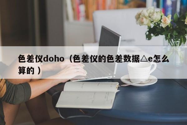 色差儀doho（色差儀的色差數據△e怎么算的 ）