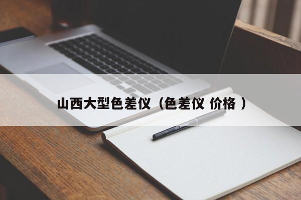 山西大型色差儀（色差儀 價(jià)格 ）