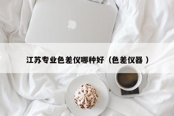 江蘇專業(yè)色差儀哪種好（色差儀器 ）