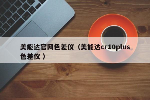 美能達官網(wǎng)色差儀（美能達cr10plus色差儀 ）
