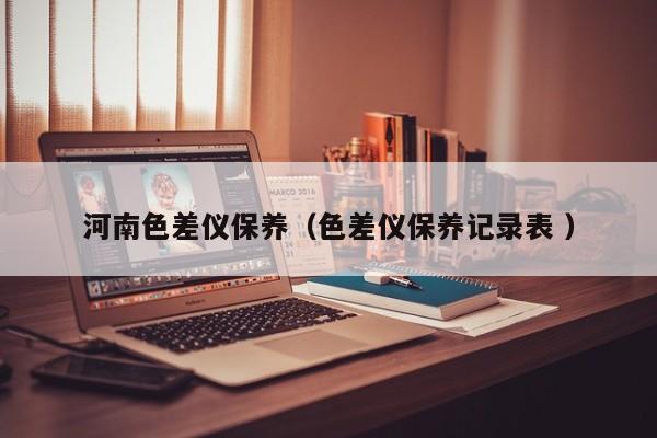 河南色差儀保養（色差儀保養記錄表 ）