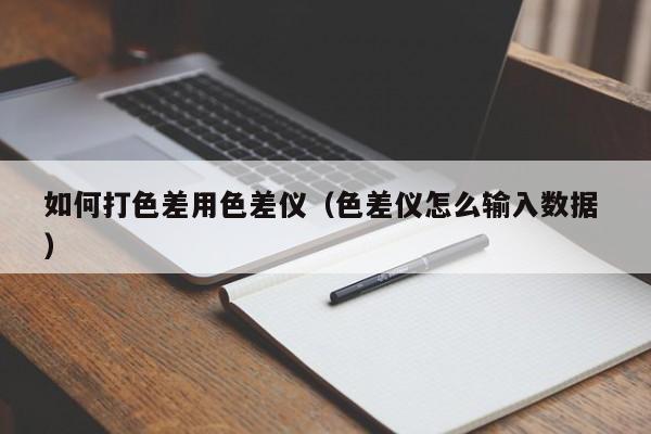 如何打色差用色差儀（色差儀怎么輸入數據 ）