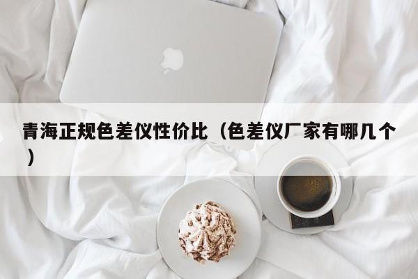 青海正規色差儀性價比（色差儀廠家有哪幾個 ）