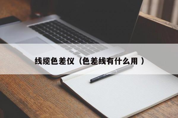 線纜色差儀（色差線有什么用 ）