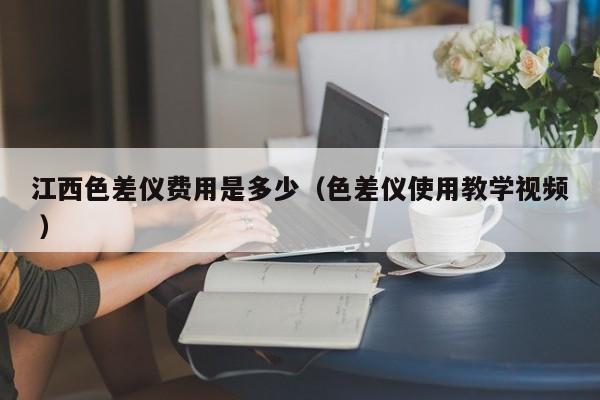江西色差儀費用是多少（色差儀使用教學視頻 ）