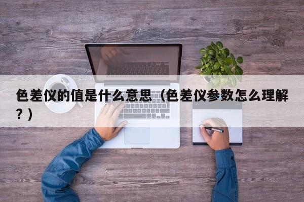 色差儀的值是什么意思（色差儀參數怎么理解? ）
