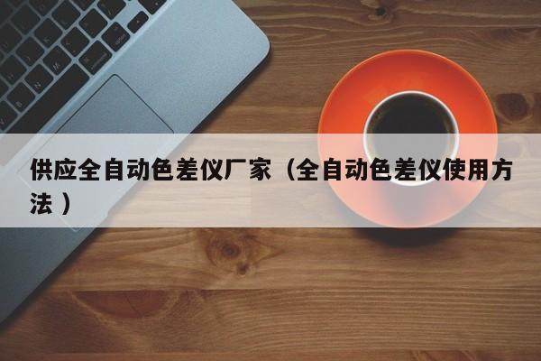 供應全自動色差儀廠家（全自動色差儀使用方法 ）