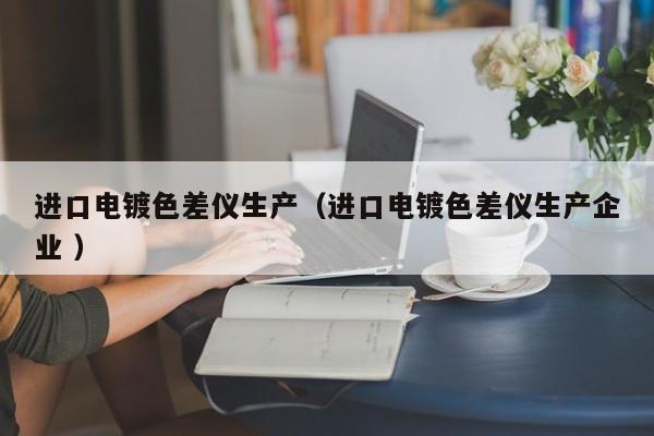 進口電鍍色差儀生產(chǎn)（進口電鍍色差儀生產(chǎn)企業(yè) ）