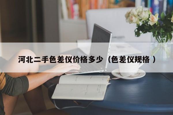 河北二手色差儀價格多少（色差儀規(guī)格 ）