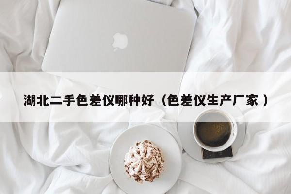 湖北二手色差儀哪種好（色差儀生產廠家 ）