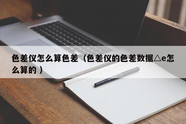 色差儀怎么算色差（色差儀的色差數據△e怎么算的 ）