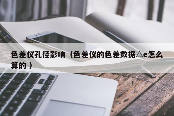 色差儀孔徑影響（色差儀的色差數據△e怎么算的 ）