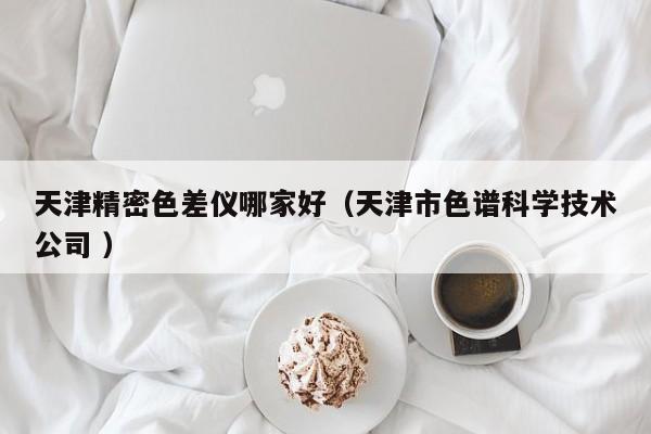 天津精密色差儀哪家好（天津市色譜科學(xué)技術(shù)公司 ）