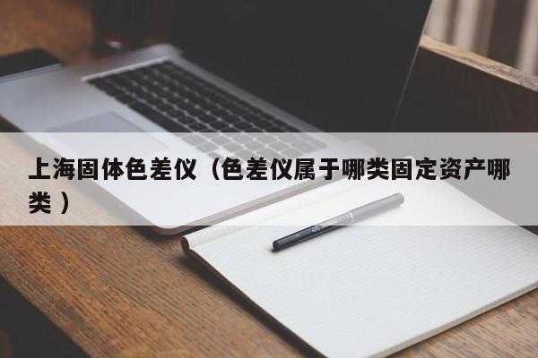 上海固體色差儀（色差儀屬于哪類固定資產哪類 ）