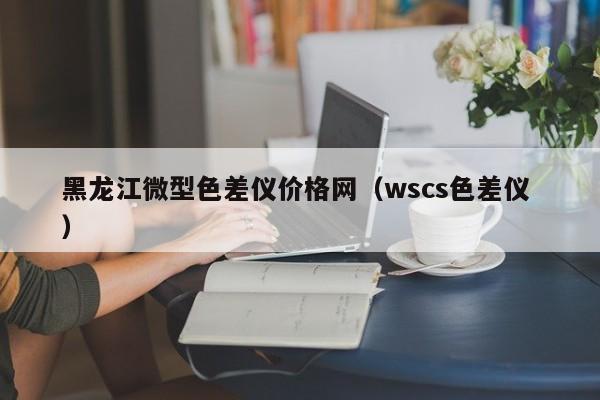 黑龍江微型色差儀價格網（wscs色差儀 ）
