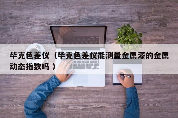 畢克色差儀（畢克色差儀能測量金屬漆的金屬動態指數嗎 ）