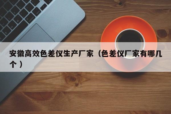 安徽高效色差儀生產廠家（色差儀廠家有哪幾個 ）