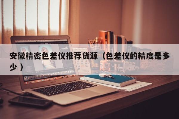 安徽精密色差儀推薦貨源（色差儀的精度是多少 ）