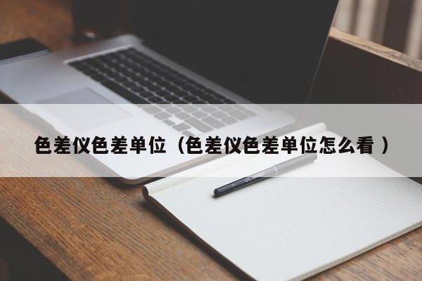 色差儀色差單位（色差儀色差單位怎么看 ）
