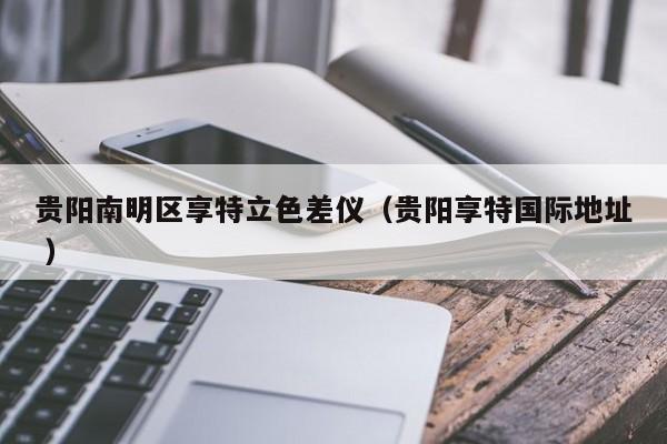 貴陽南明區享特立色差儀（貴陽享特國際地址 ）