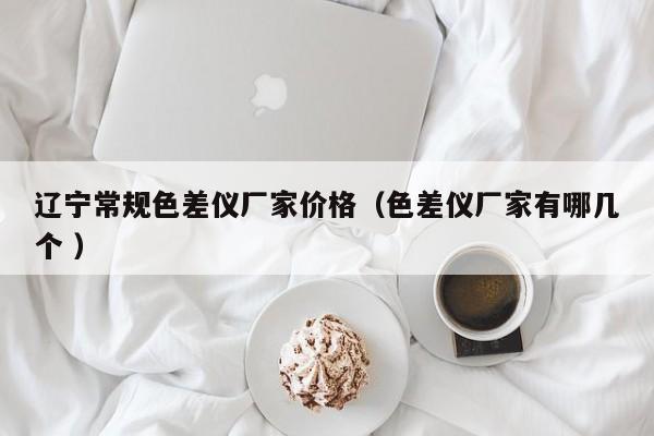 遼寧常規色差儀廠家價格（色差儀廠家有哪幾個 ）