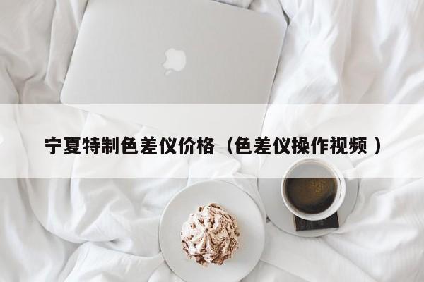 寧夏特制色差儀價格（色差儀操作視頻 ）
