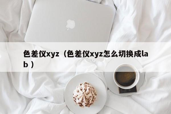 色差儀xyz（色差儀xyz怎么切換成lab ）