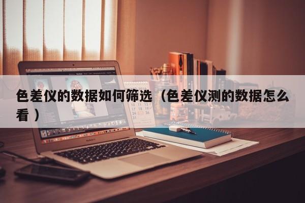 色差儀的數(shù)據(jù)如何篩選（色差儀測的數(shù)據(jù)怎么看 ）