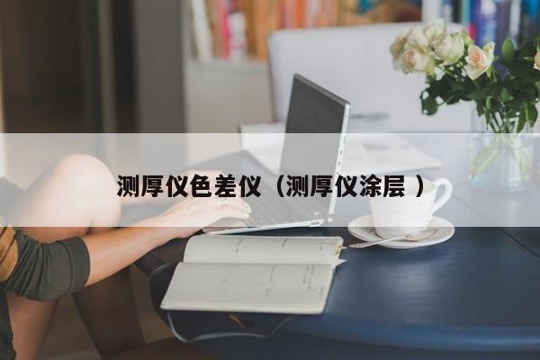 測厚儀色差儀（測厚儀涂層 ）