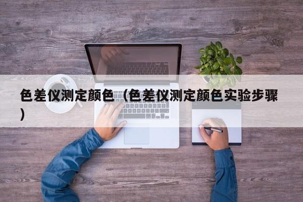 色差儀測(cè)定顏色（色差儀測(cè)定顏色實(shí)驗(yàn)步驟 ）