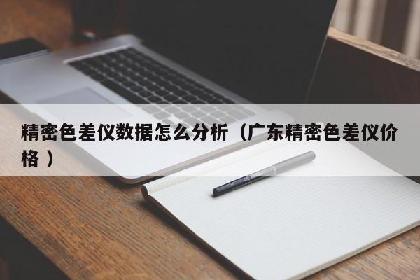 精密色差儀數據怎么分析（廣東精密色差儀價格 ）