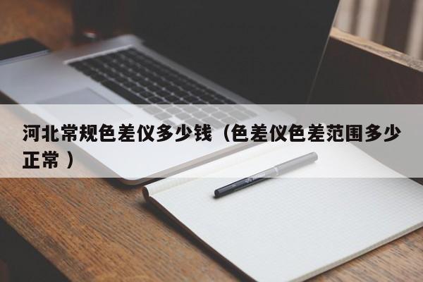 河北常規色差儀多少錢（色差儀色差范圍多少正常 ）