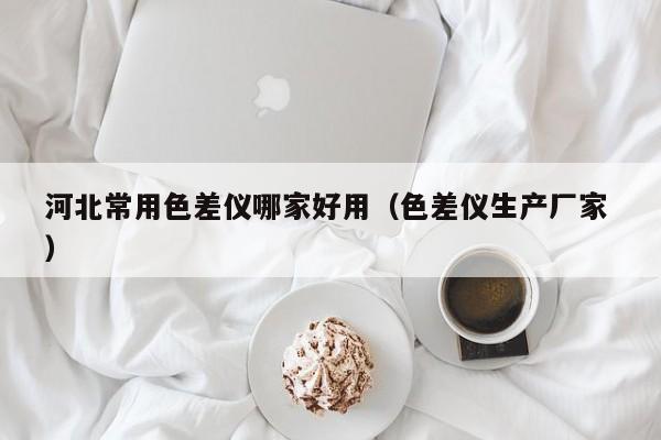 河北常用色差儀哪家好用（色差儀生產廠家 ）