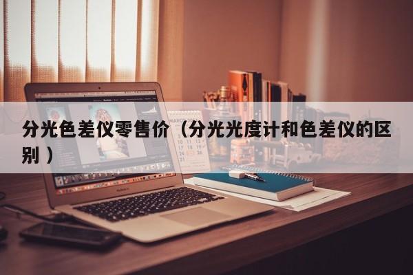 分光色差儀零售價（分光光度計和色差儀的區(qū)別 ）
