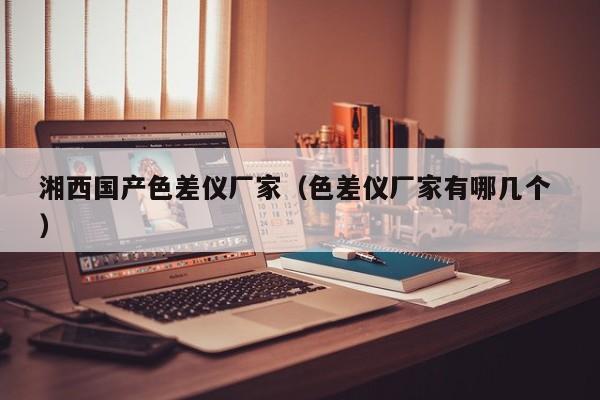 湘西國產(chǎn)色差儀廠家（色差儀廠家有哪幾個 ）