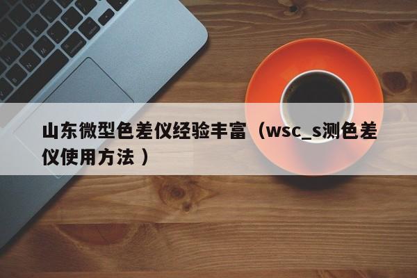 山東微型色差儀經驗豐富（wsc_s測色差儀使用方法 ）