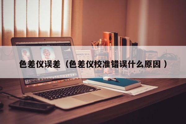 色差儀誤差（色差儀校準錯誤什么原因 ）