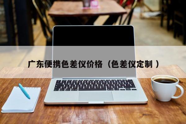 廣東便攜色差儀價格（色差儀定制 ）